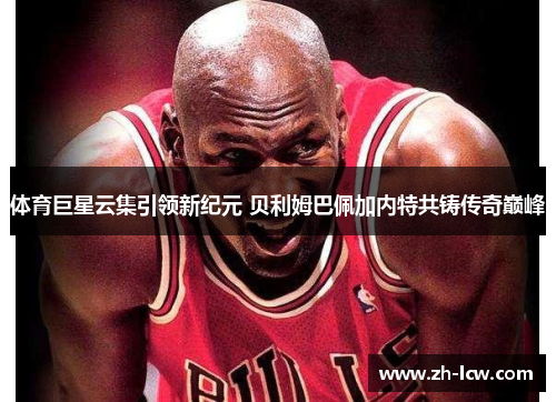 体育巨星云集引领新纪元 贝利姆巴佩加内特共铸传奇巅峰